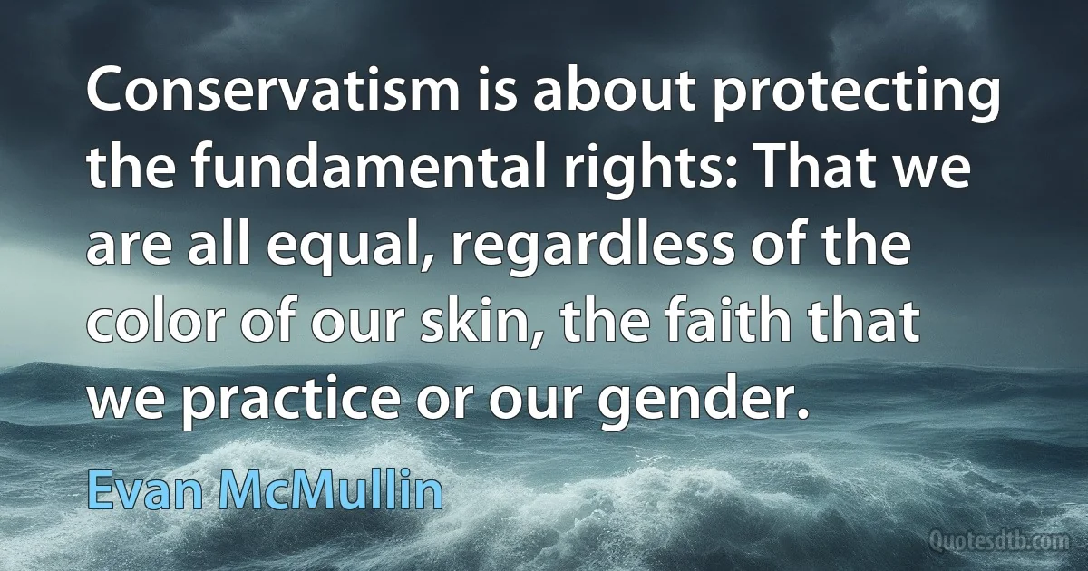 Conservatism is about protecting the fundamental rights: That we are all equal, regardless of the color of our skin, the faith that we practice or our gender. (Evan McMullin)