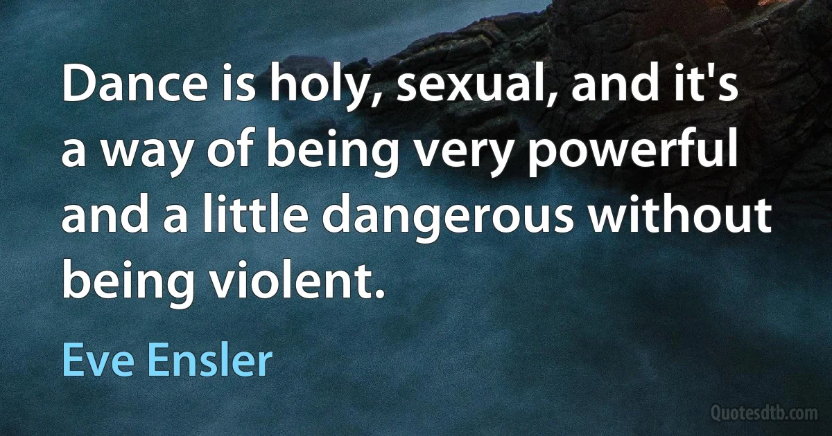 Dance is holy, sexual, and it's a way of being very powerful and a little dangerous without being violent. (Eve Ensler)