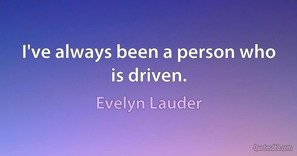 I've always been a person who is driven. (Evelyn Lauder)