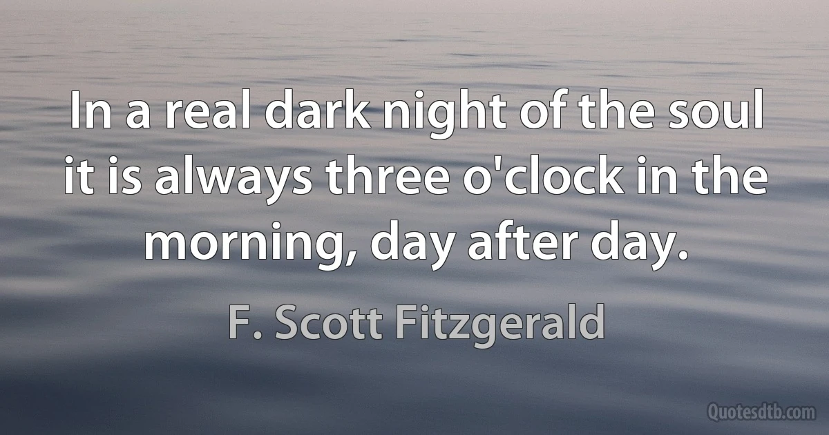 In a real dark night of the soul it is always three o'clock in the morning, day after day. (F. Scott Fitzgerald)