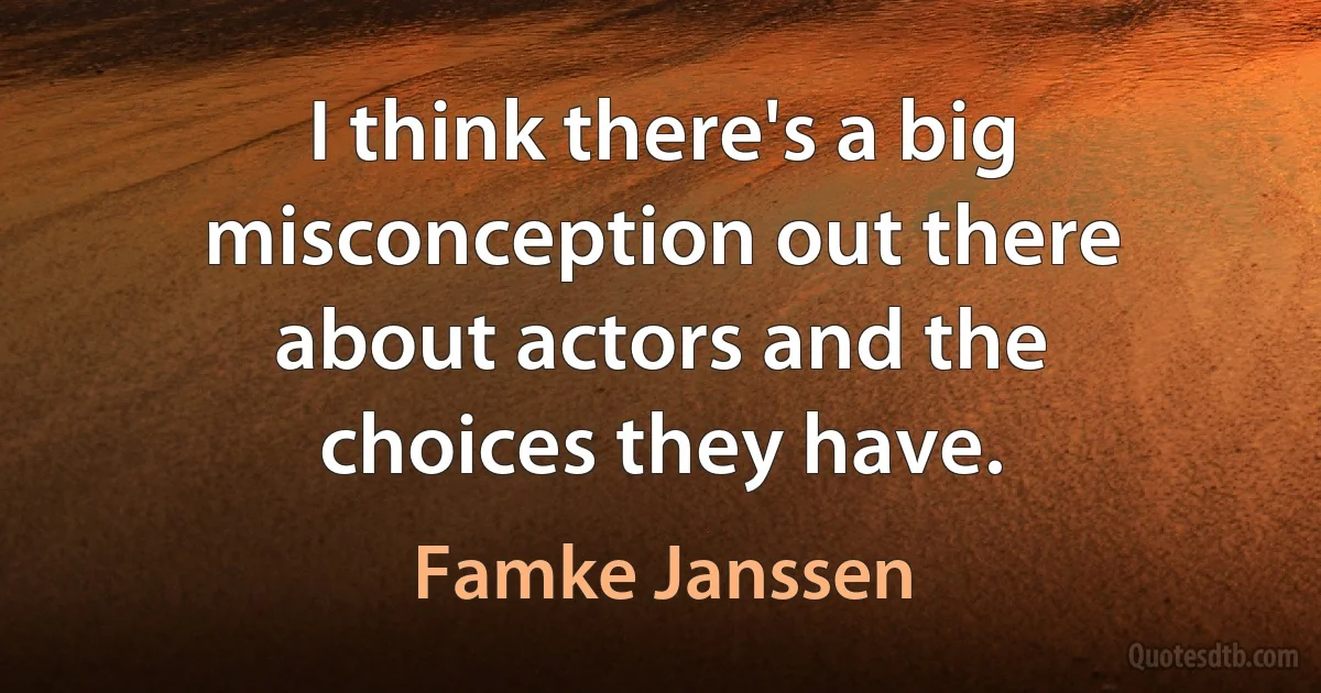 I think there's a big misconception out there about actors and the choices they have. (Famke Janssen)