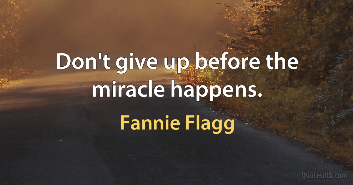 Don't give up before the miracle happens. (Fannie Flagg)