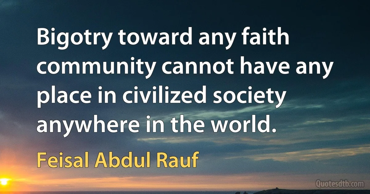 Bigotry toward any faith community cannot have any place in civilized society anywhere in the world. (Feisal Abdul Rauf)