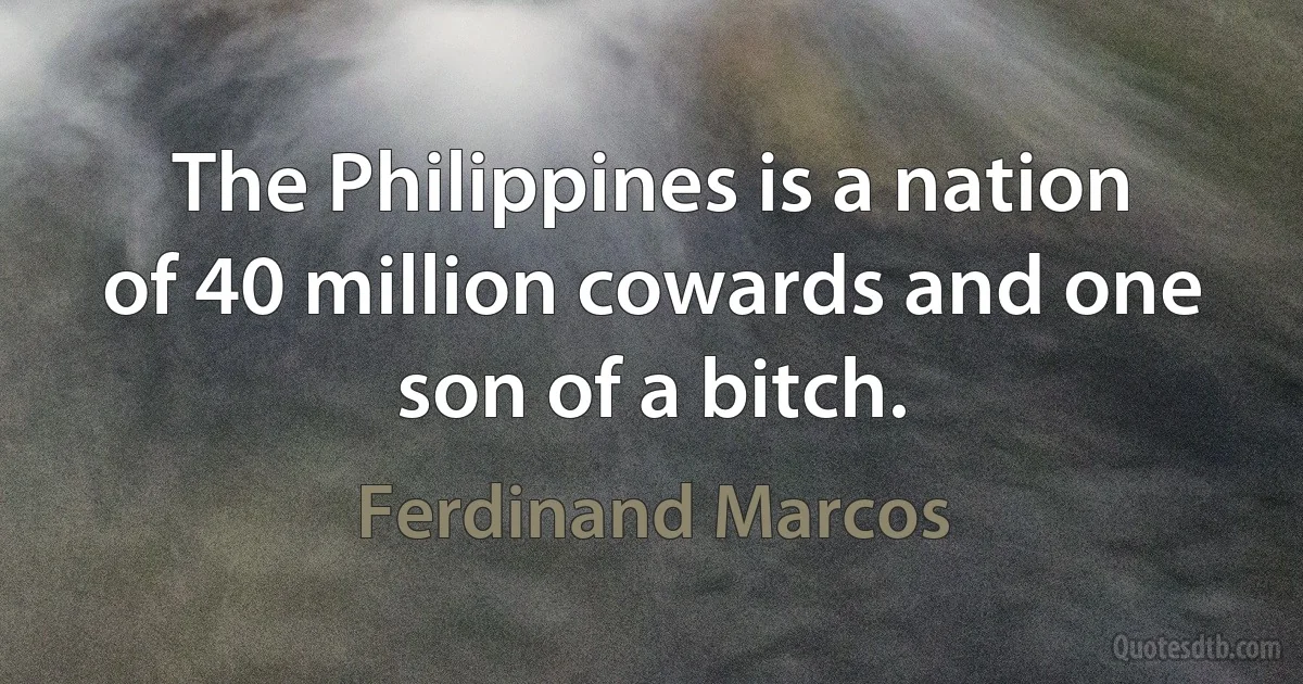 The Philippines is a nation of 40 million cowards and one son of a bitch. (Ferdinand Marcos)