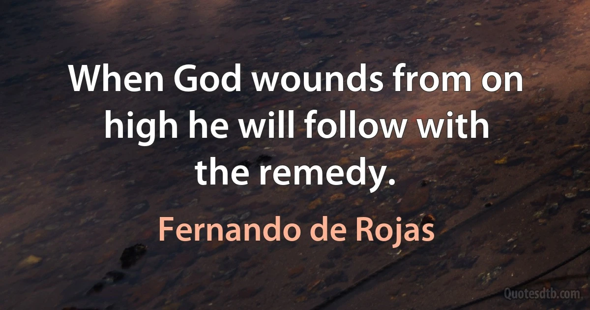 When God wounds from on high he will follow with the remedy. (Fernando de Rojas)