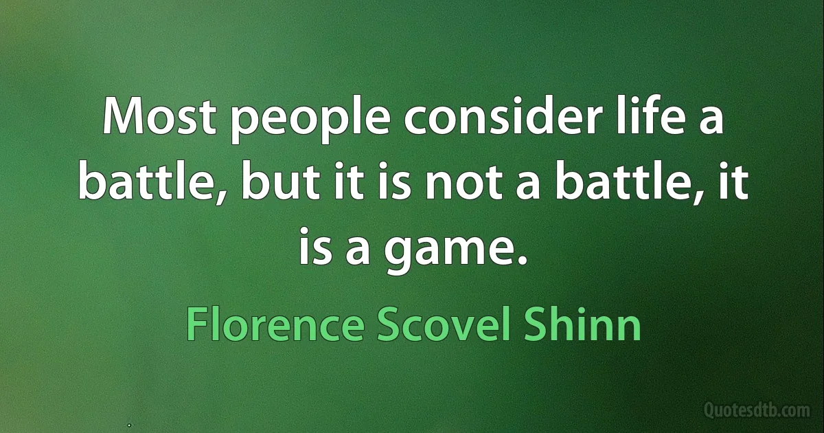 Most people consider life a battle, but it is not a battle, it is a game. (Florence Scovel Shinn)