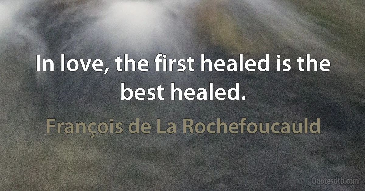 In love, the first healed is the best healed. (François de La Rochefoucauld)