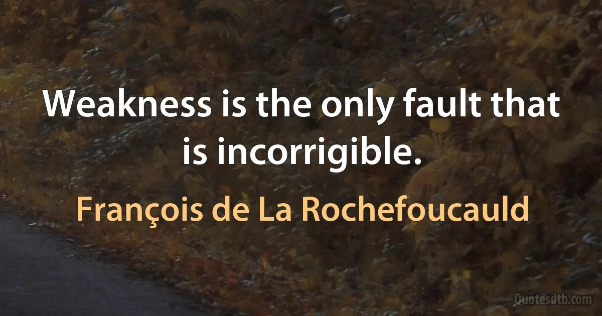 Weakness is the only fault that is incorrigible. (François de La Rochefoucauld)