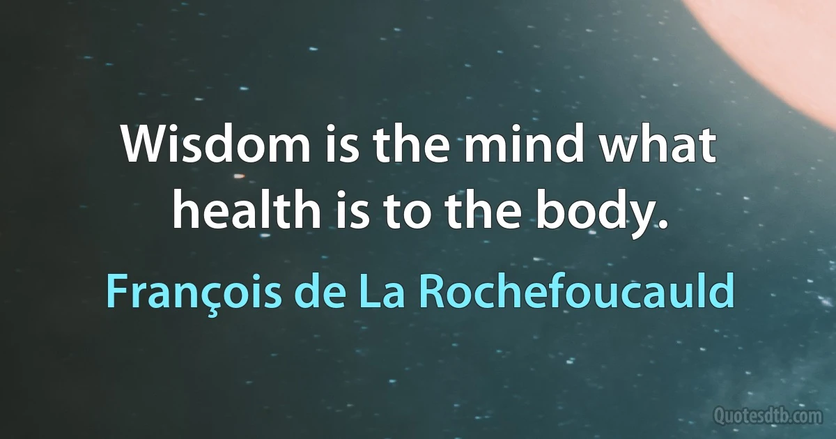 Wisdom is the mind what health is to the body. (François de La Rochefoucauld)