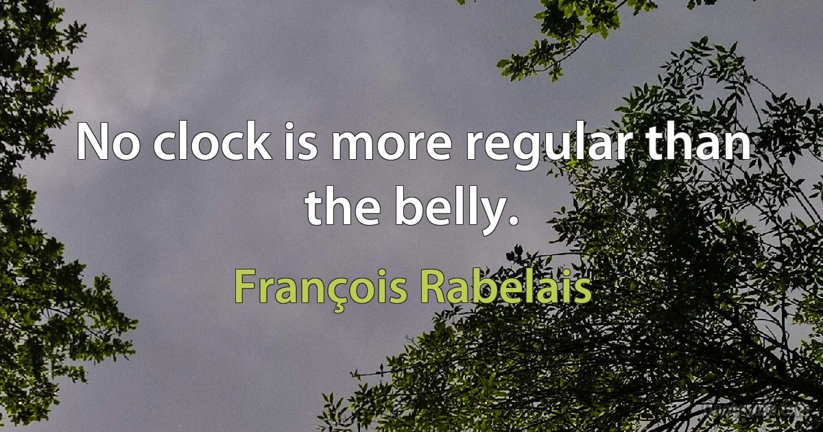 No clock is more regular than the belly. (François Rabelais)