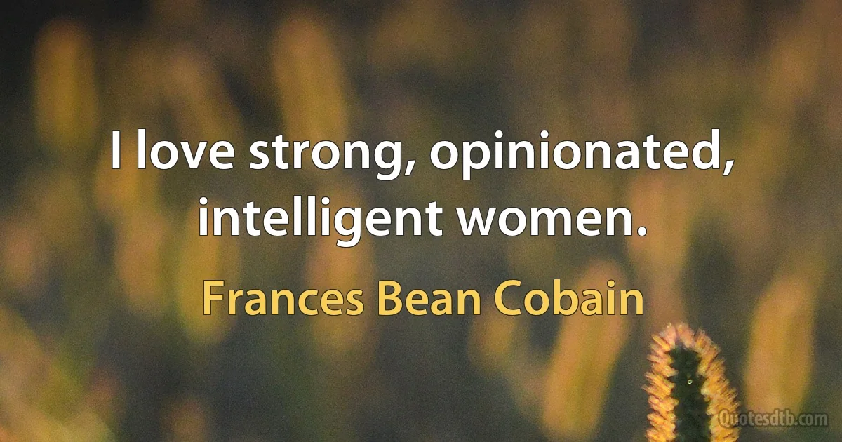 I love strong, opinionated, intelligent women. (Frances Bean Cobain)