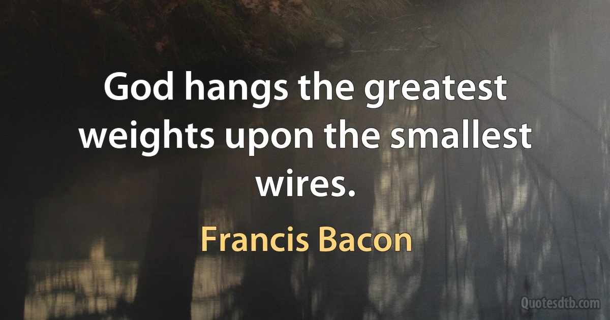 God hangs the greatest weights upon the smallest wires. (Francis Bacon)