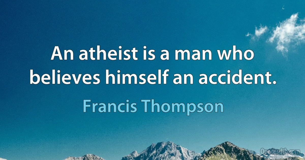 An atheist is a man who believes himself an accident. (Francis Thompson)