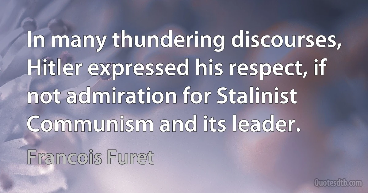 In many thundering discourses, Hitler expressed his respect, if not admiration for Stalinist Communism and its leader. (Francois Furet)