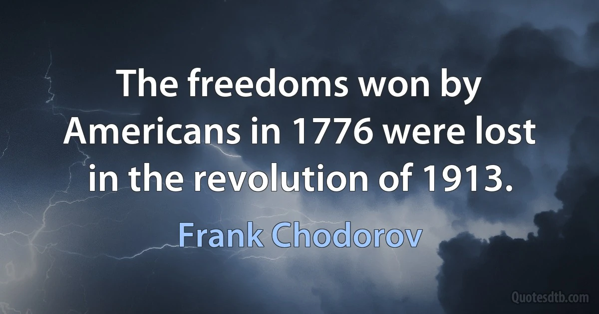 The freedoms won by Americans in 1776 were lost in the revolution of 1913. (Frank Chodorov)