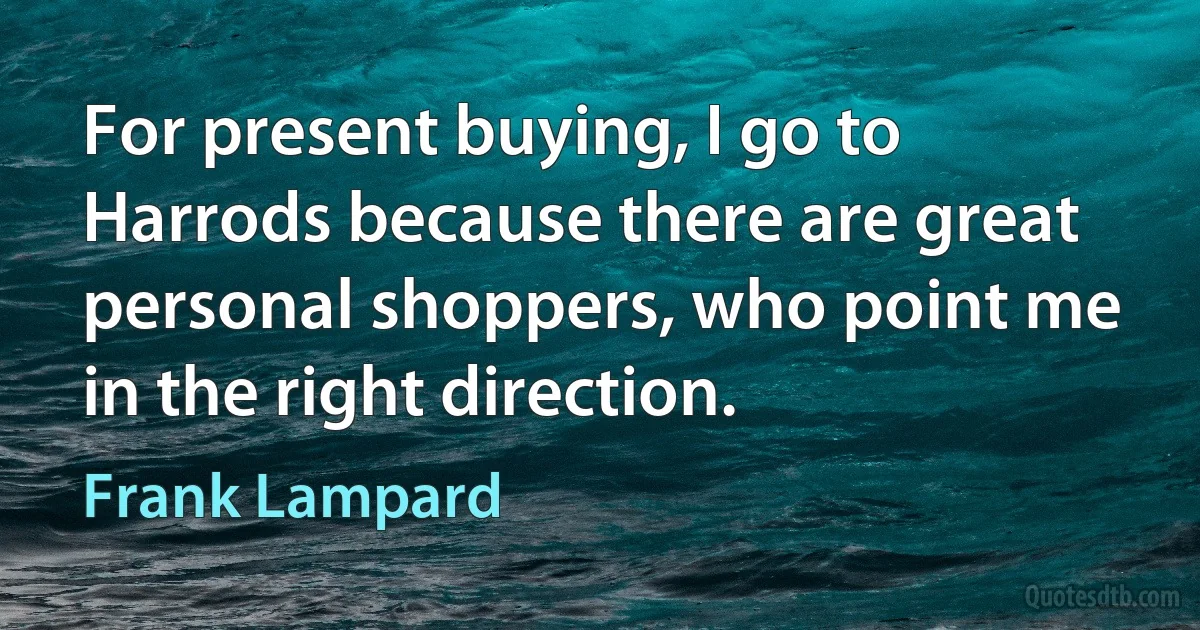 For present buying, I go to Harrods because there are great personal shoppers, who point me in the right direction. (Frank Lampard)