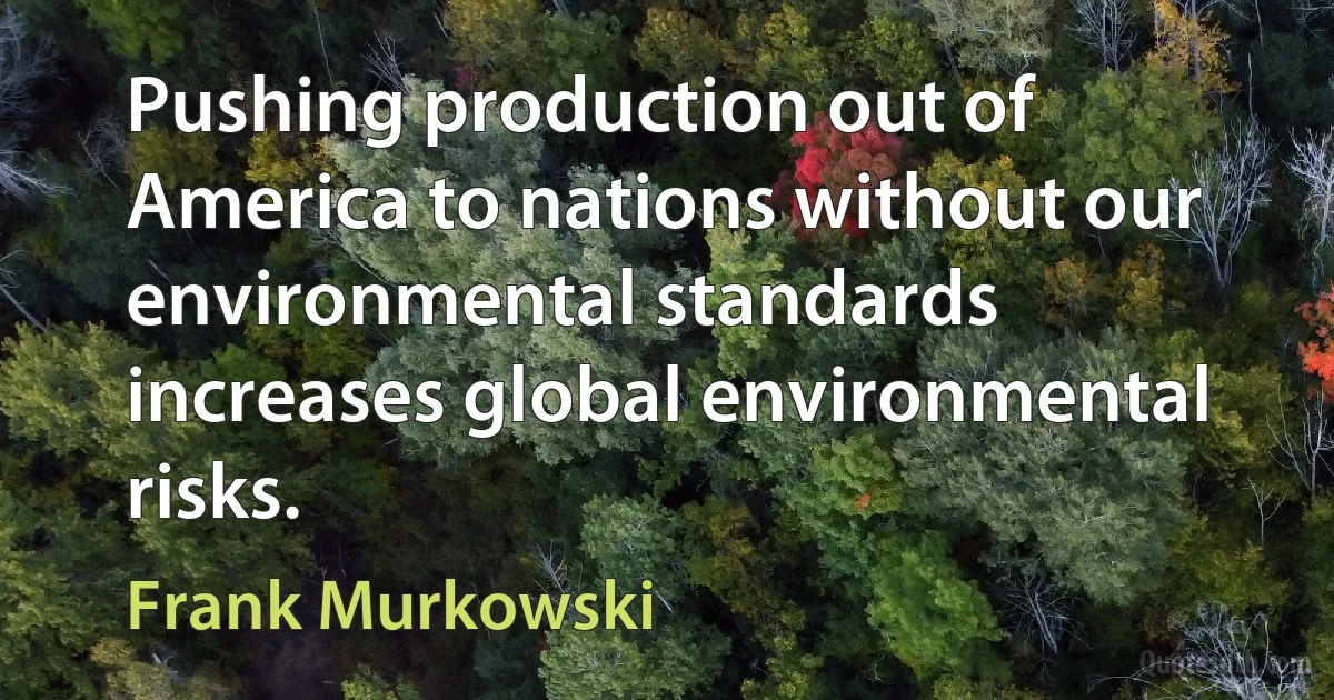 Pushing production out of America to nations without our environmental standards increases global environmental risks. (Frank Murkowski)