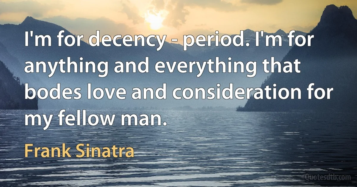 I'm for decency - period. I'm for anything and everything that bodes love and consideration for my fellow man. (Frank Sinatra)