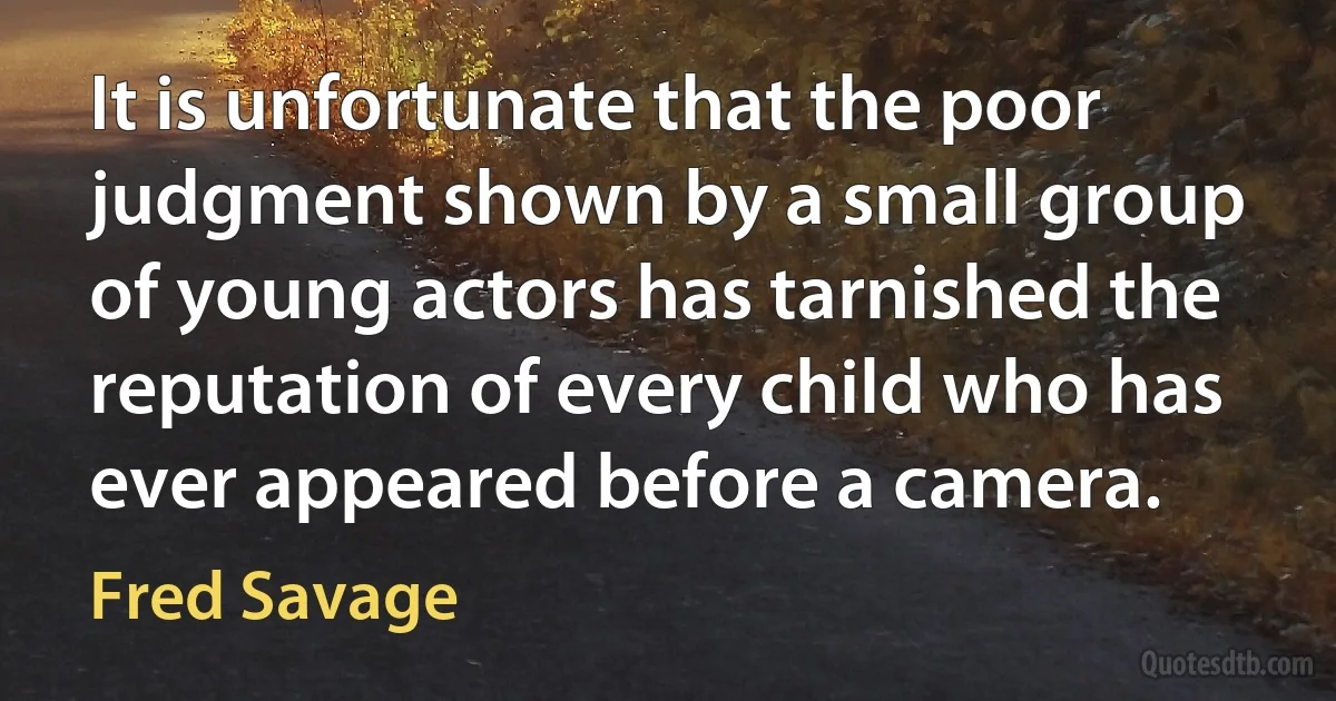 It is unfortunate that the poor judgment shown by a small group of young actors has tarnished the reputation of every child who has ever appeared before a camera. (Fred Savage)