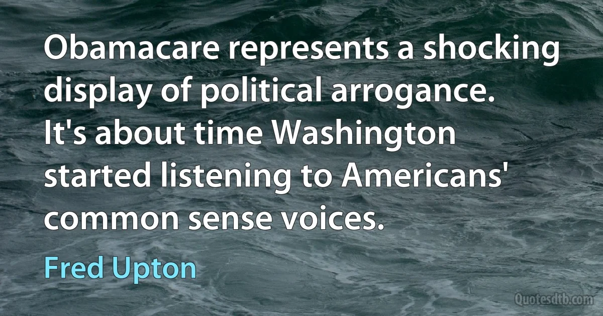 Obamacare represents a shocking display of political arrogance. It's about time Washington started listening to Americans' common sense voices. (Fred Upton)