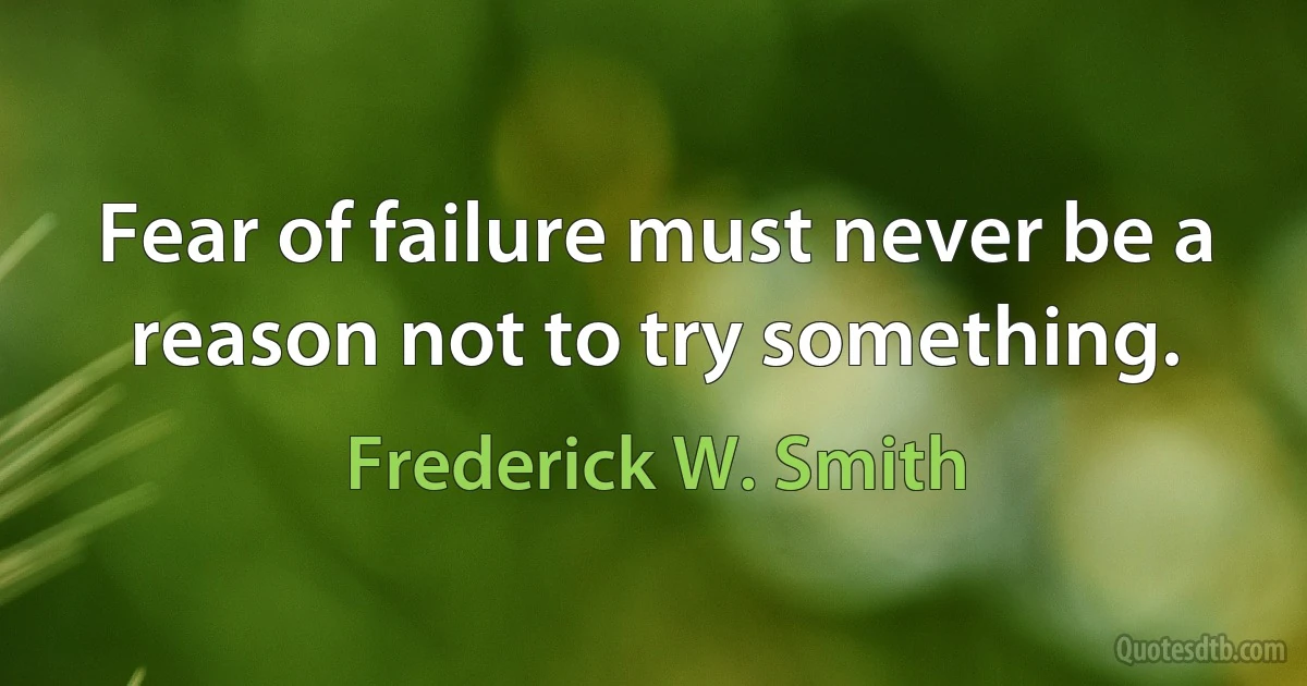 Fear of failure must never be a reason not to try something. (Frederick W. Smith)