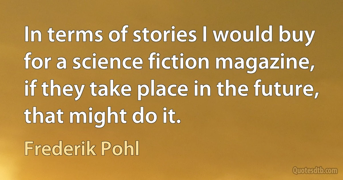 In terms of stories I would buy for a science fiction magazine, if they take place in the future, that might do it. (Frederik Pohl)