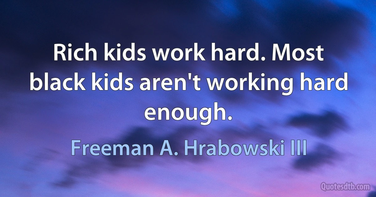 Rich kids work hard. Most black kids aren't working hard enough. (Freeman A. Hrabowski III)