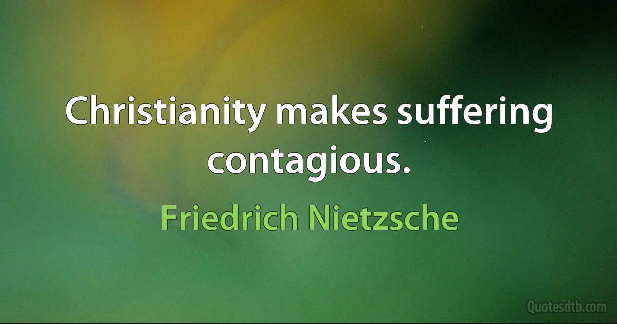 Christianity makes suffering contagious. (Friedrich Nietzsche)