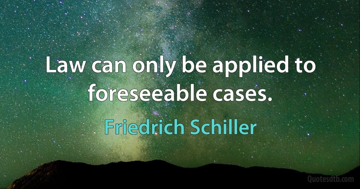 Law can only be applied to foreseeable cases. (Friedrich Schiller)