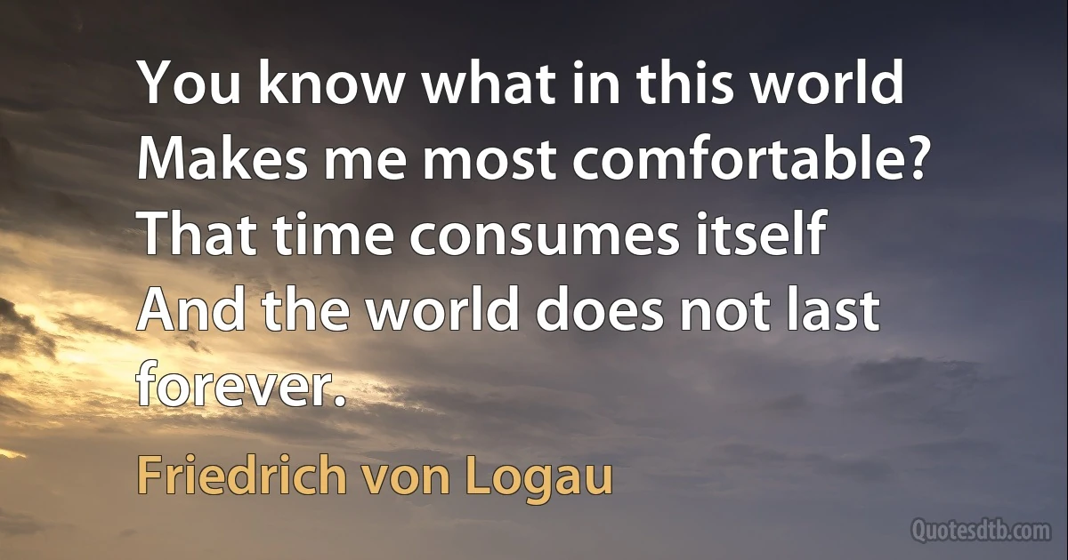 You know what in this world
Makes me most comfortable?
That time consumes itself
And the world does not last forever. (Friedrich von Logau)