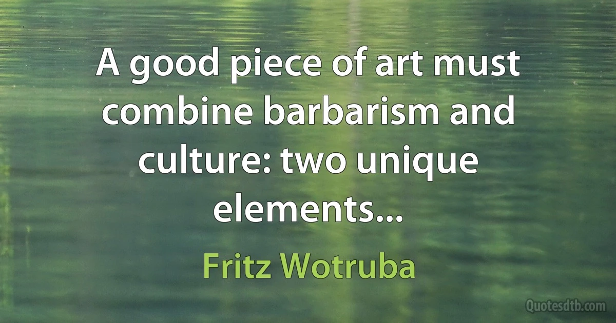 A good piece of art must combine barbarism and culture: two unique elements... (Fritz Wotruba)