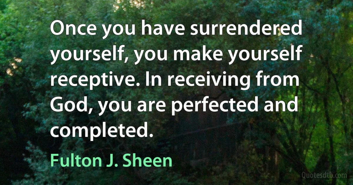 Once you have surrendered yourself, you make yourself receptive. In receiving from God, you are perfected and completed. (Fulton J. Sheen)