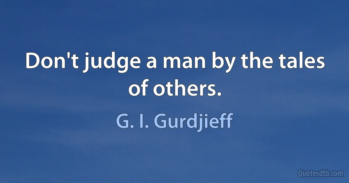 Don't judge a man by the tales of others. (G. I. Gurdjieff)