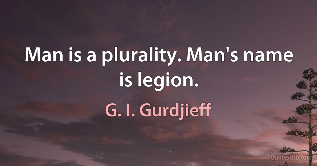 Man is a plurality. Man's name is legion. (G. I. Gurdjieff)