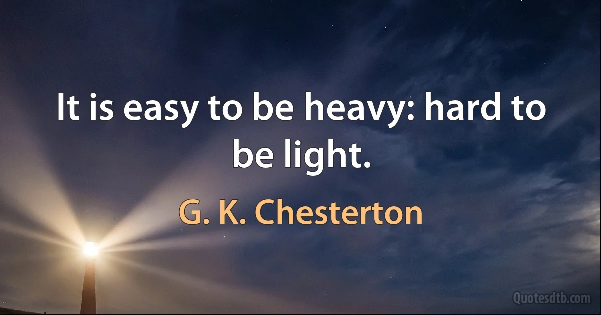 It is easy to be heavy: hard to be light. (G. K. Chesterton)