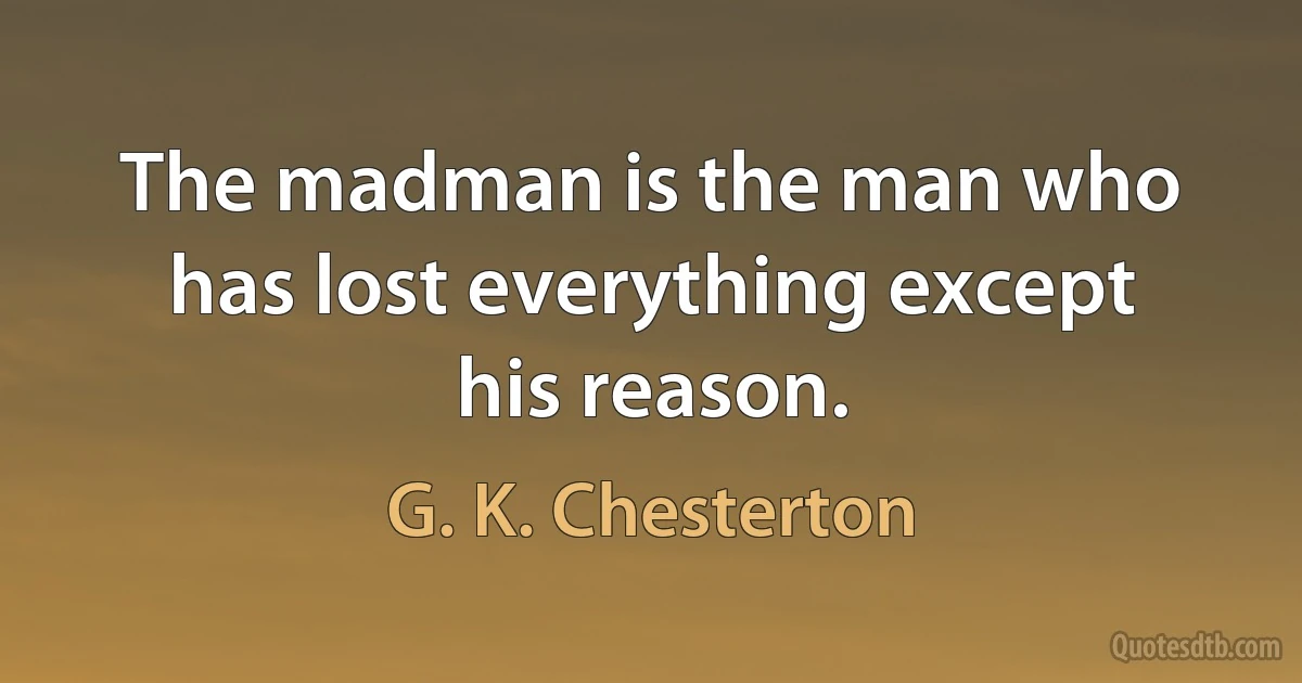 The madman is the man who has lost everything except his reason. (G. K. Chesterton)