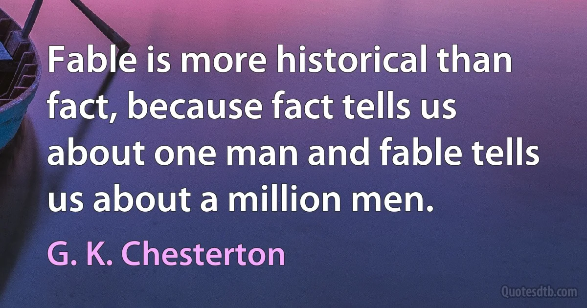 Fable is more historical than fact, because fact tells us about one man and fable tells us about a million men. (G. K. Chesterton)