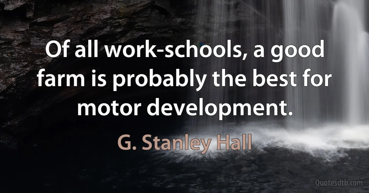 Of all work-schools, a good farm is probably the best for motor development. (G. Stanley Hall)