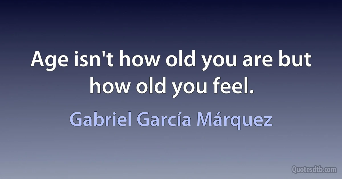 Age isn't how old you are but how old you feel. (Gabriel García Márquez)