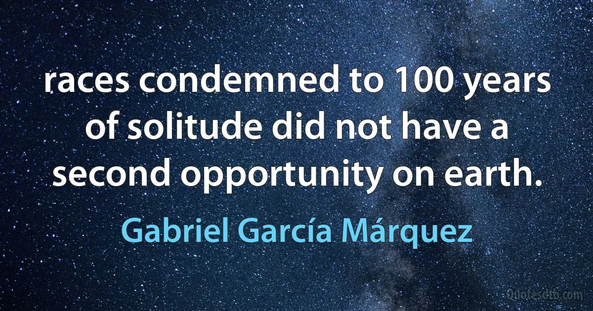 races condemned to 100 years of solitude did not have a second opportunity on earth. (Gabriel García Márquez)