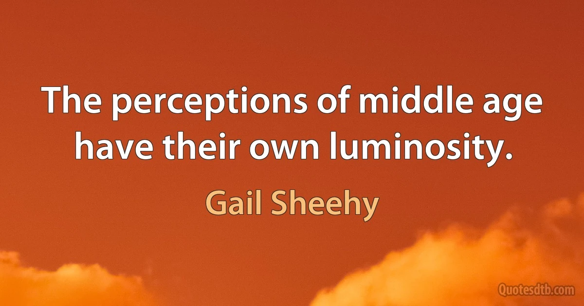 The perceptions of middle age have their own luminosity. (Gail Sheehy)