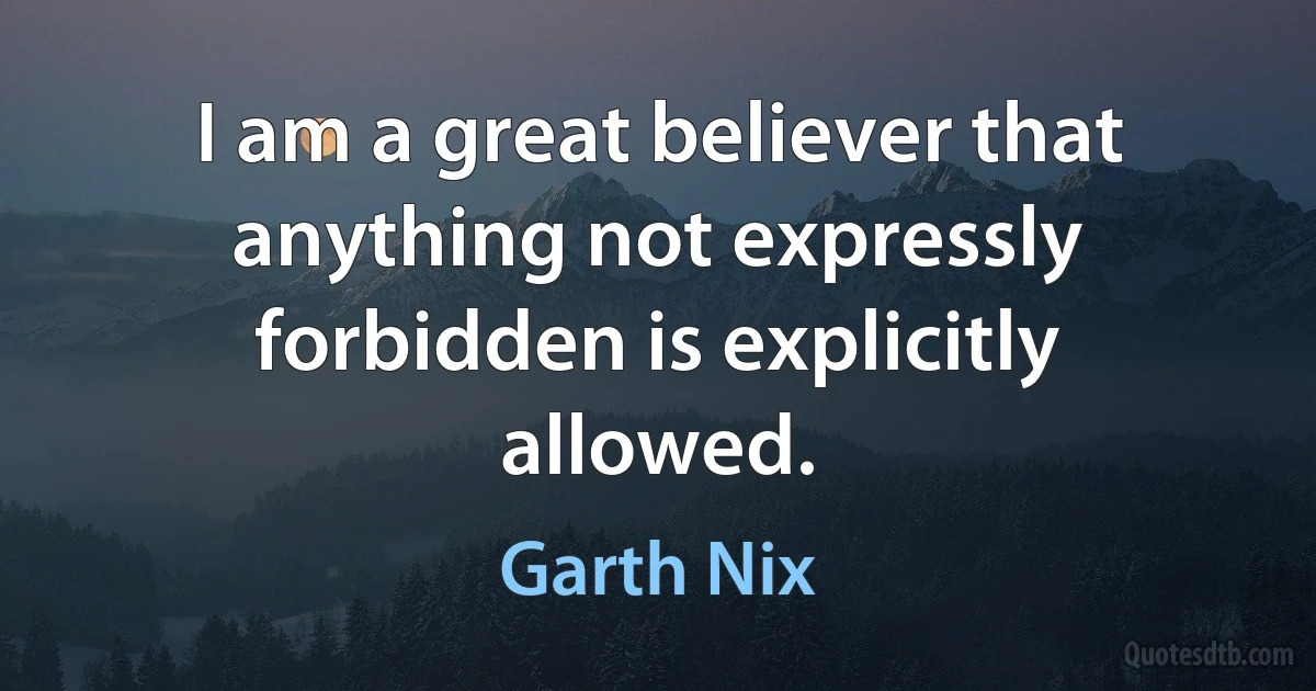 I am a great believer that anything not expressly forbidden is explicitly allowed. (Garth Nix)