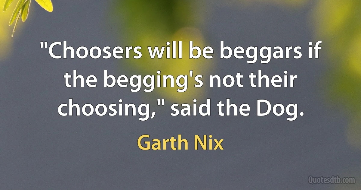 "Choosers will be beggars if the begging's not their choosing," said the Dog. (Garth Nix)