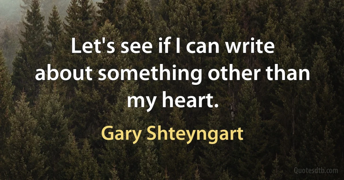 Let's see if I can write about something other than my heart. (Gary Shteyngart)