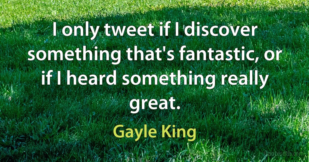 I only tweet if I discover something that's fantastic, or if I heard something really great. (Gayle King)