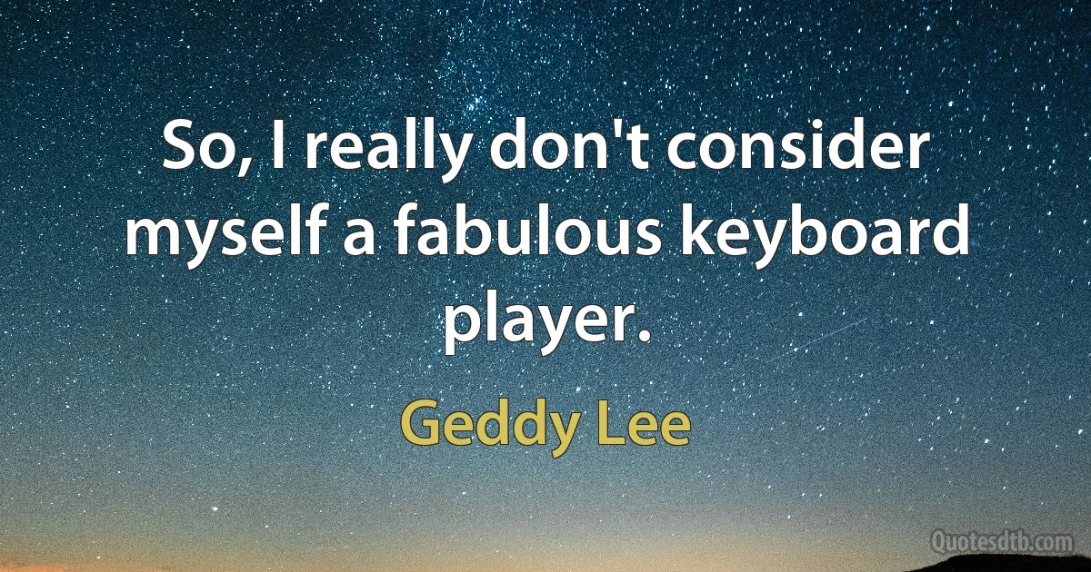 So, I really don't consider myself a fabulous keyboard player. (Geddy Lee)