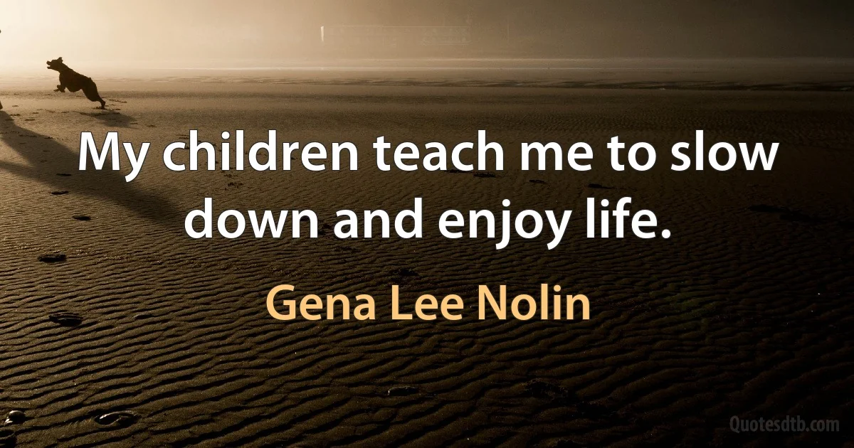 My children teach me to slow down and enjoy life. (Gena Lee Nolin)