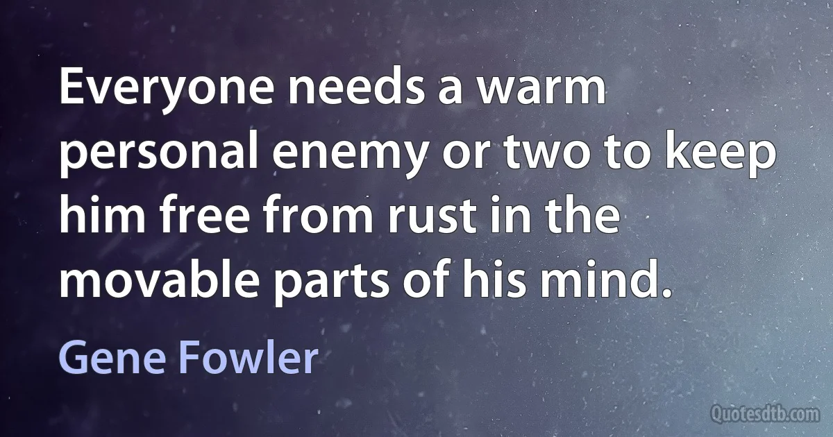 Everyone needs a warm personal enemy or two to keep him free from rust in the movable parts of his mind. (Gene Fowler)