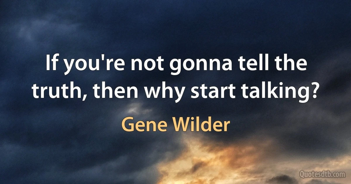 If you're not gonna tell the truth, then why start talking? (Gene Wilder)