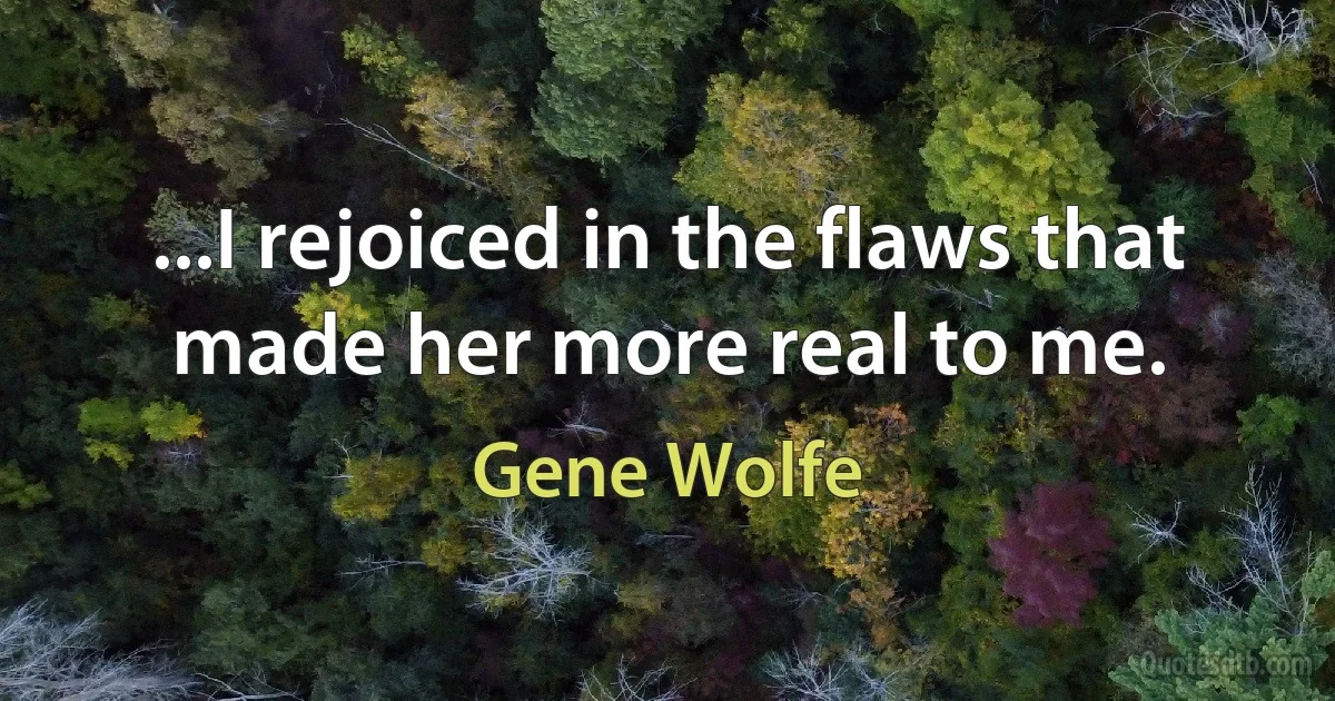 ...I rejoiced in the flaws that made her more real to me. (Gene Wolfe)